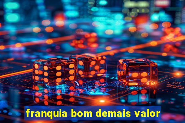 franquia bom demais valor